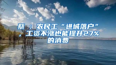 蔡昉：农民工“进城落户”，工资不涨也能提升27%的消费