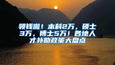 领钱啦！本科2万，硕士3万，博士5万！各地人才补助政策大盘点