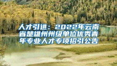 人才引进：2022年云南省楚雄州州级单位优秀青年专业人才专项招引公告