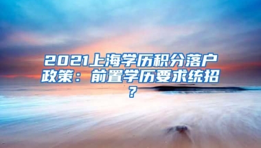 2021上海学历积分落户政策：前置学历要求统招？