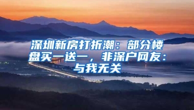 深圳新房打折潮：部分楼盘买一送一，非深户网友：与我无关