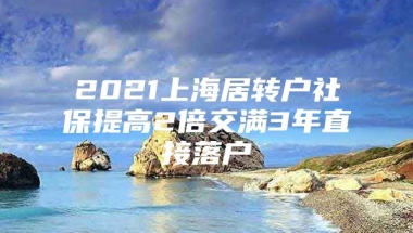 2021上海居转户社保提高2倍交满3年直接落户