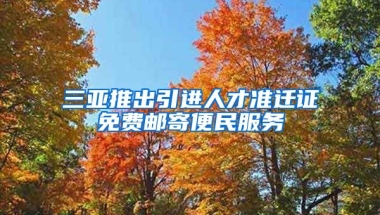 三亚推出引进人才准迁证免费邮寄便民服务