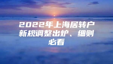 2022年上海居转户新规调整出炉、细则必看