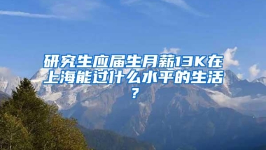 研究生应届生月薪13K在上海能过什么水平的生活？