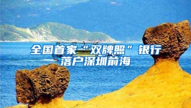 全国首家“双牌照”银行落户深圳前海