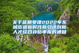 关于延期受理2022年东城街道新时代新引进创新人才综合补贴申报的通知