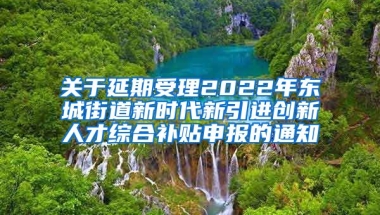 关于延期受理2022年东城街道新时代新引进创新人才综合补贴申报的通知