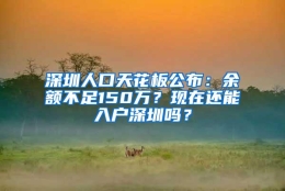 深圳人口天花板公布：余额不足150万？现在还能入户深圳吗？