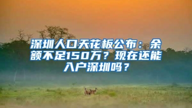 深圳人口天花板公布：余额不足150万？现在还能入户深圳吗？