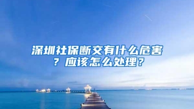 深圳社保断交有什么危害？应该怎么处理？