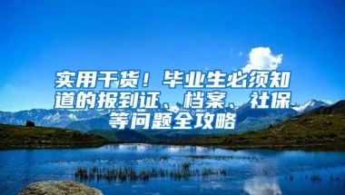 实用干货！毕业生必须知道的报到证、档案、社保等问题全攻略