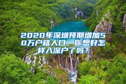 2020年深圳预期增加50万户籍人口，你想好怎样入深户了吗？