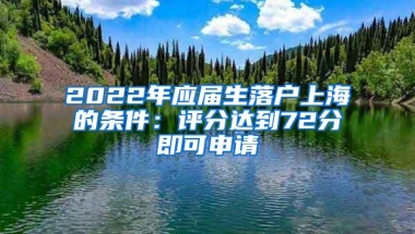 2022年应届生落户上海的条件：评分达到72分即可申请