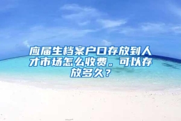 应届生档案户口存放到人才市场怎么收费。可以存放多久？