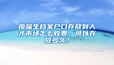 应届生档案户口存放到人才市场怎么收费。可以存放多久？