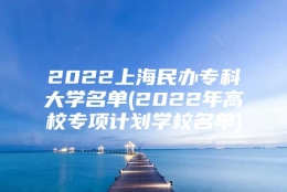 2022上海民办专科大学名单(2022年高校专项计划学校名单)