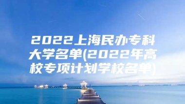 2022上海民办专科大学名单(2022年高校专项计划学校名单)