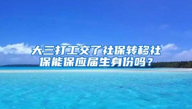 大三打工交了社保转移社保能保应届生身份吗？