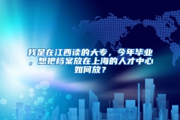 我是在江西读的大专，今年毕业，想把档案放在上海的人才中心如何放？