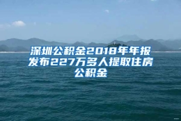 深圳公积金2018年年报发布227万多人提取住房公积金