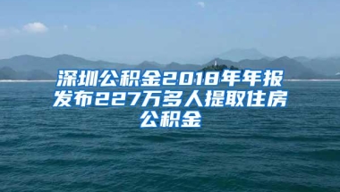 深圳公积金2018年年报发布227万多人提取住房公积金