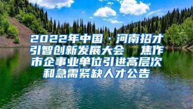 2022年中国·河南招才引智创新发展大会  焦作市企事业单位引进高层次和急需紧缺人才公告