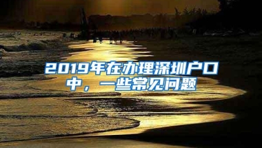 2019年在办理深圳户口中，一些常见问题