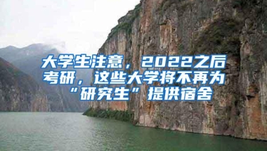 大学生注意，2022之后考研，这些大学将不再为“研究生”提供宿舍