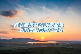 西安雁塔警方优质服务 上海博士后落户西安