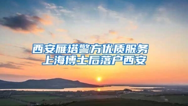 西安雁塔警方优质服务 上海博士后落户西安