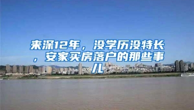 来深12年，没学历没特长，安家买房落户的那些事儿