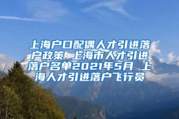 上海户口配偶人才引进落户政策 上海市人才引进落户名单2021年5月 上海人才引进落户飞行员