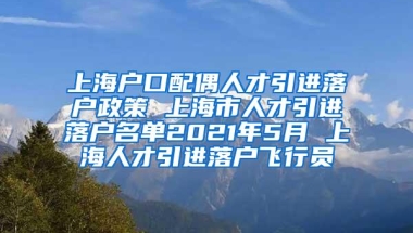 上海户口配偶人才引进落户政策 上海市人才引进落户名单2021年5月 上海人才引进落户飞行员