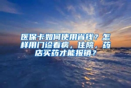 医保卡如何使用省钱？怎样用门诊看病，住院，药店买药才能报销？