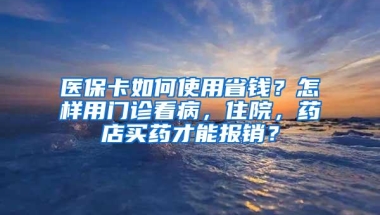 医保卡如何使用省钱？怎样用门诊看病，住院，药店买药才能报销？