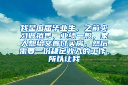 我是应届毕业生，之前实习做销售，业绩一般，家人想给交首付买房，然后需要一份稳定收入的工作，所以让我