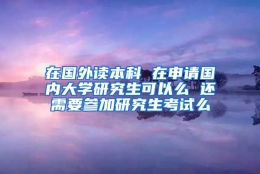 在国外读本科 在申请国内大学研究生可以么 还需要参加研究生考试么