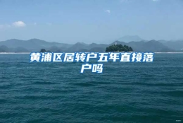 黄浦区居转户五年直接落户吗