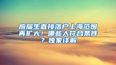 应届生直接落户上海范围再扩大！哪些人符合条件？独家详解→