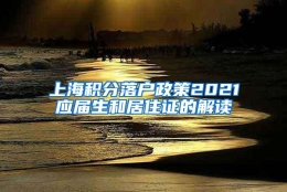 上海积分落户政策2021应届生和居住证的解读