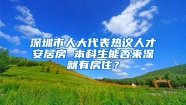 深圳市人大代表热议人才安居房 本科生能否来深就有房住？