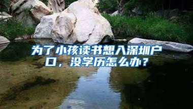 为了小孩读书想入深圳户口，没学历怎么办？