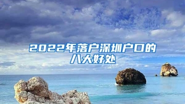 2022年落户深圳户口的八大好处