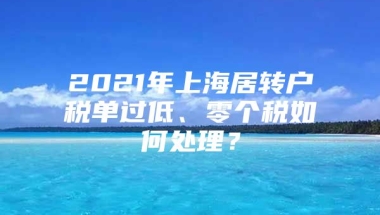 2021年上海居转户税单过低、零个税如何处理？