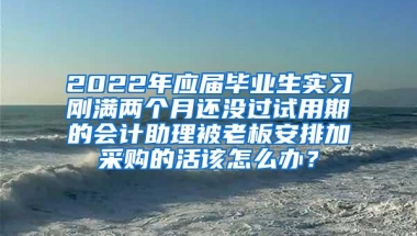 2022年应届毕业生实习刚满两个月还没过试用期的会计助理被老板安排加采购的活该怎么办？