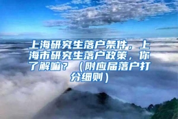 上海研究生落户条件，上海市研究生落户政策，你了解嘛？（附应届落户打分细则）