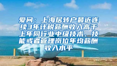 爱问：上海居转户最近连续3年计税薪酬收入高于上年同行业中级技术、技能或者管理岗位年均薪酬收入水平