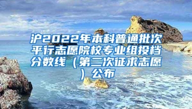 沪2022年本科普通批次平行志愿院校专业组投档分数线（第二次征求志愿）公布