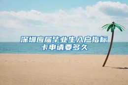 深圳应届毕业生入户指标卡申请要多久